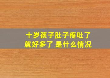 十岁孩子肚子疼吐了就好多了 是什么情况